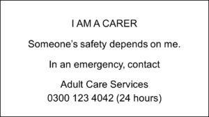 A square with the following text inside: I AM A CARER Someone's safety depends on me. In an emergency, contact Adult Care Services 0300 123 4042 (24 hours)
